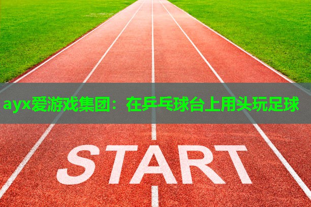 ayx爱游戏集团：在乒乓球台上用头玩足球