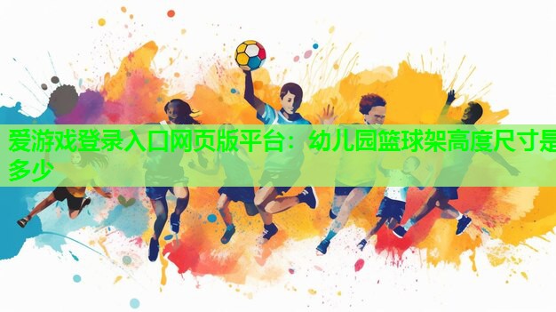 爱游戏登录入口网页版平台：幼儿园篮球架高度尺寸是多少