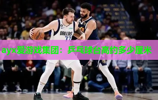 ayx爱游戏集团：乒乓球台高约多少厘米
