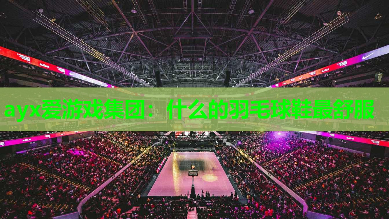 ayx爱游戏集团：什么的羽毛球鞋最舒服
