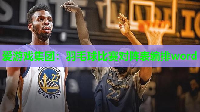 爱游戏集团：羽毛球比赛对阵表编排word