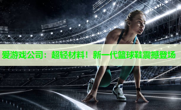 超轻材料！新一代篮球鞋震撼登场
